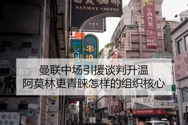 曼联中场引援谈判升温 阿莫林更青睐怎样的组织核心