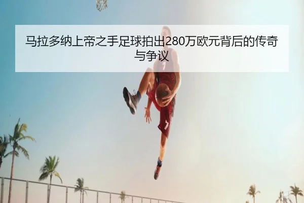 马拉多纳上帝之手足球拍出280万欧元背后的传奇与争议